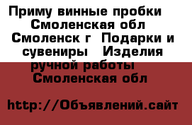 Приму винные пробки  - Смоленская обл., Смоленск г. Подарки и сувениры » Изделия ручной работы   . Смоленская обл.